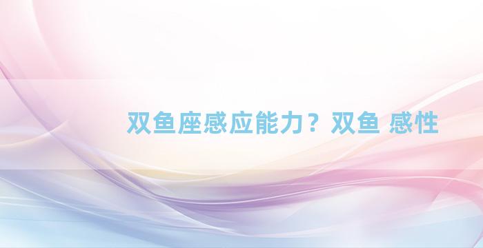 双鱼座感应能力？双鱼 感性